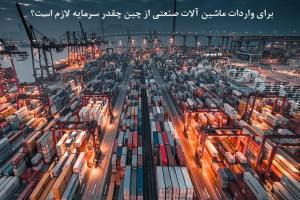 سرمایه مورد نیاز برای واردات ماشین آلات صنعتی از چین